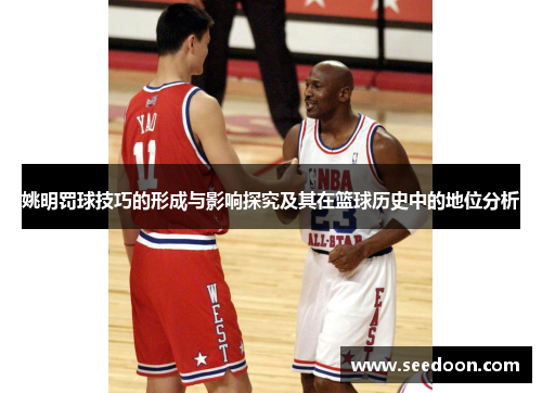 姚明罚球技巧的形成与影响探究及其在篮球历史中的地位分析