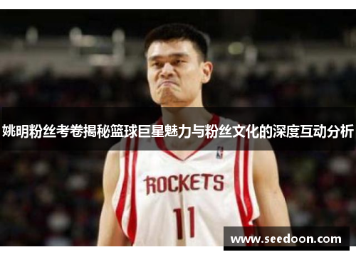 姚明粉丝考卷揭秘篮球巨星魅力与粉丝文化的深度互动分析