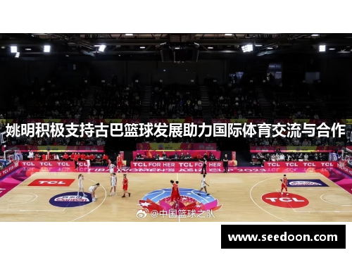 姚明积极支持古巴篮球发展助力国际体育交流与合作