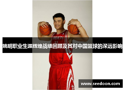 姚明职业生涯辉煌战绩回顾及其对中国篮球的深远影响