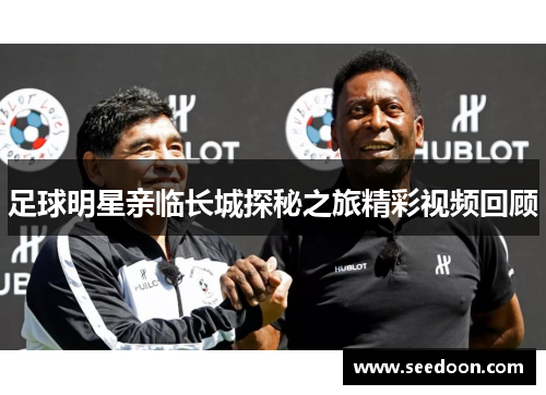足球明星亲临长城探秘之旅精彩视频回顾