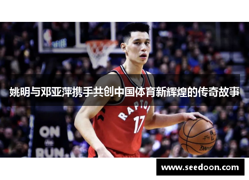 姚明与邓亚萍携手共创中国体育新辉煌的传奇故事