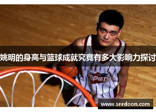 姚明的身高与篮球成就究竟有多大影响力探讨