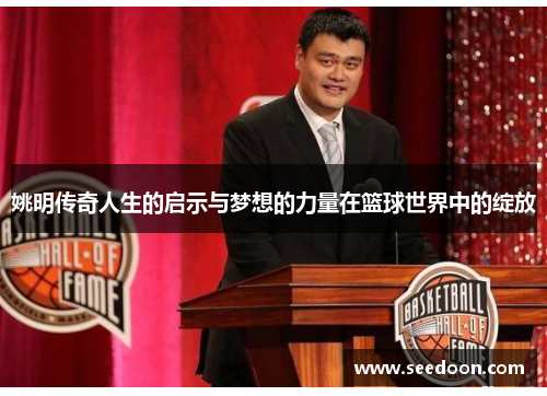 姚明传奇人生的启示与梦想的力量在篮球世界中的绽放