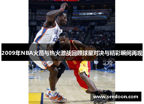 2009年NBA火箭与热火激战回顾球星对决与精彩瞬间再现