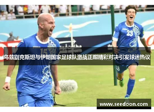 乌兹别克斯坦与伊朗国家足球队激战正酣精彩对决引发球迷热议