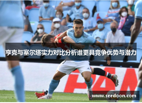 亨克与塞尔塔实力对比分析谁更具竞争优势与潜力