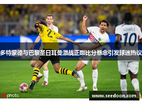 多特蒙德与巴黎圣日耳曼激战正酣比分悬念引发球迷热议