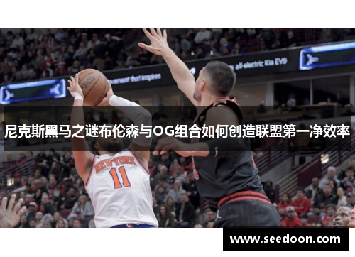 尼克斯黑马之谜布伦森与OG组合如何创造联盟第一净效率