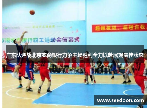 广东队迎战北京农商银行力争主场胜利全力以赴展现最佳状态