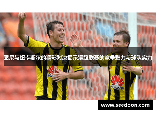 悉尼与纽卡斯尔的精彩对决揭示澳超联赛的竞争魅力与球队实力