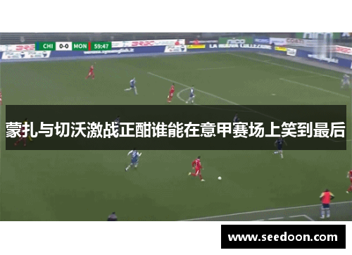 蒙扎与切沃激战正酣谁能在意甲赛场上笑到最后